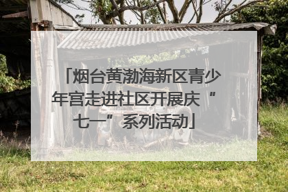 烟台黄渤海新区青少年宫走进社区开展庆“七一”系列活动