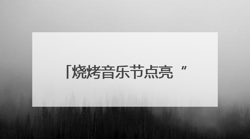 烧烤音乐节点亮“夜经济” 烟火气里升腾“小确幸”