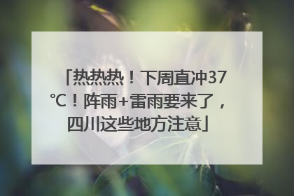 热热热！下周直冲37℃！阵雨+雷雨要来了，四川这些地方注意