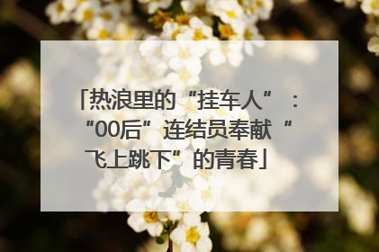 热浪里的“挂车人”：“00后”连结员奉献“飞上跳下”的青春