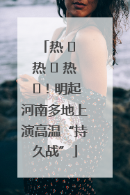 热 ҈ 热 ҈ 热 ҈！明起河南多地上演高温“持久战”