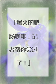 爆火的肥肠咖啡，记者帮你尝过了！