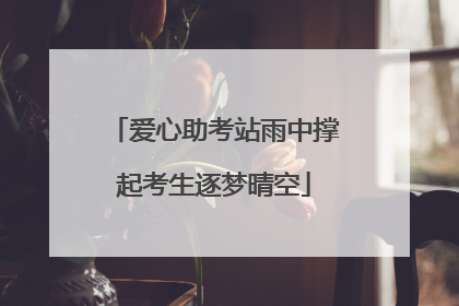 爱心助考站雨中撑起考生逐梦晴空