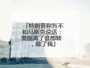 特朗普称暂不和马斯克说话：美国离了谁都转，除了我