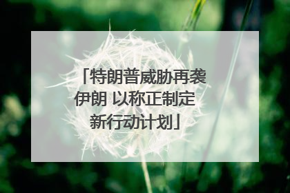 特朗普威胁再袭伊朗 以称正制定新行动计划