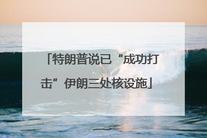 特朗普说已“成功打击”伊朗三处核设施
