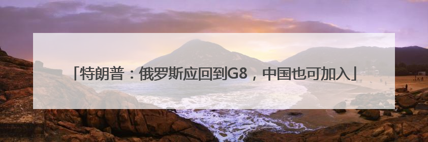 特朗普：俄罗斯应回到G8，中国也可加入