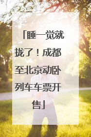 睡一觉就拢了！成都至北京动卧列车车票开售