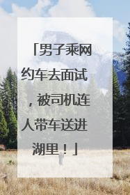 男子乘网约车去面试，被司机连人带车送进湖里！