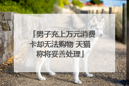 男子充上万元消费卡却无法购物 天猫称将妥善处理