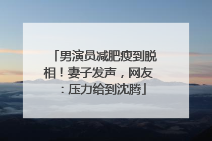 男演员减肥瘦到脱相！妻子发声，网友：压力给到沈腾