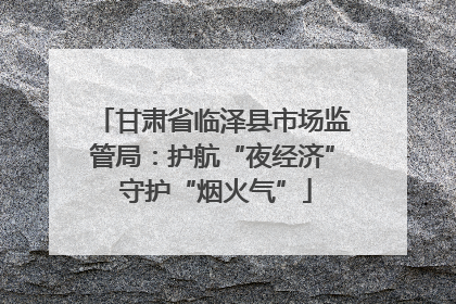 甘肃省临泽县市场监管局：护航“夜经济” 守护“烟火气”