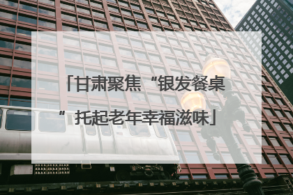 甘肃聚焦“银发餐桌”托起老年幸福滋味