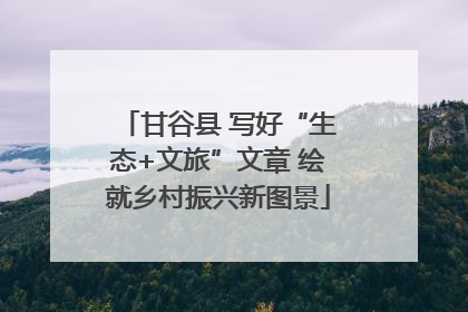 甘谷县 写好“生态+文旅”文章 绘就乡村振兴新图景