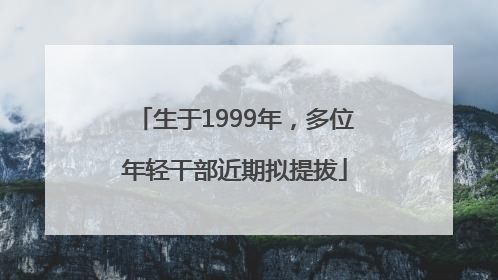 生于1999年，多位年轻干部近期拟提拔