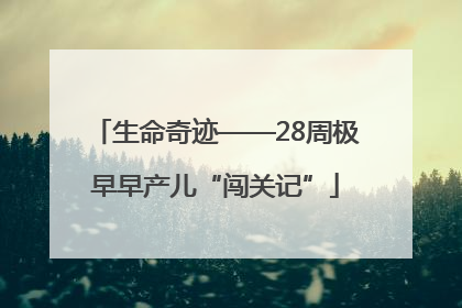 生命奇迹——28周极早早产儿“闯关记”