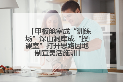 甲板舱室成“训练场”深山洞库成“操课室”打开思路因地制宜灵活施训