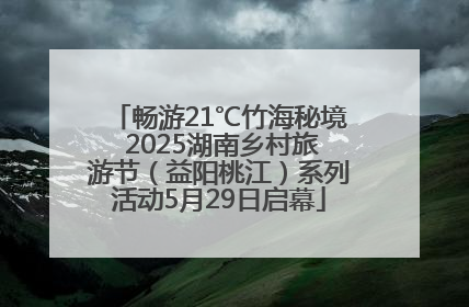 畅游21℃竹海秘境 2025湖南乡村旅游节（益阳桃江）系列活动5月29日启幕