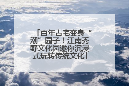 百年古宅变身“潮”园子！江南秀野文化园邀你沉浸式玩转传统文化
