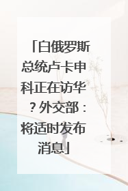 白俄罗斯总统卢卡申科正在访华?外交部:将适时发布消息