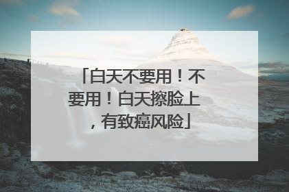 白天不要用！不要用！白天擦脸上，有致癌风险