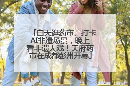 白天逛药市、打卡AI非遗场景，晚上看非遗大戏！天府药市在成都彭州开幕