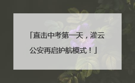 直击中考第一天，灌云公安再启护航模式！