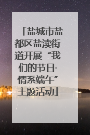 盐城市盐都区盐渎街道开展“我们的节日·情系端午”主题活动