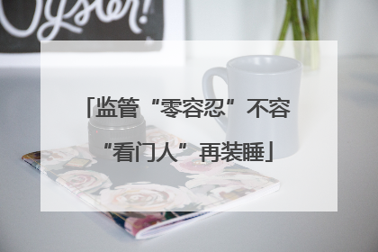 监管“零容忍”不容“看门人”再装睡