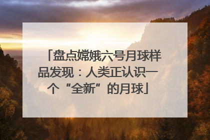 盘点嫦娥六号月球样品发现：人类正认识一个“全新”的月球