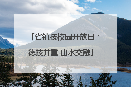 省镇技校园开放日：德技并重 山水交融