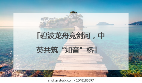 碧波龙舟竞剑河，中英共筑“知音”桥