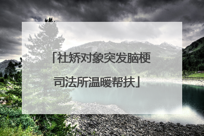 社矫对象突发脑梗 司法所温暖帮扶
