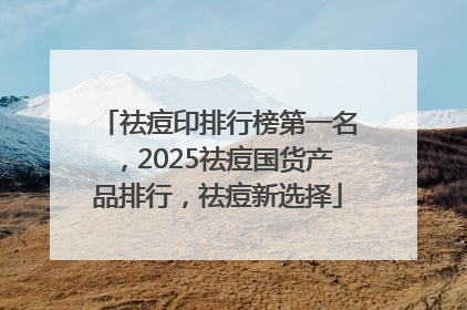 祛痘印排行榜第一名，2025祛痘国货产品排行，祛痘新选择
