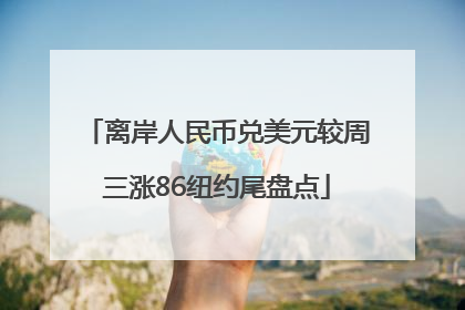 离岸人民币兑美元较周三涨86纽约尾盘点