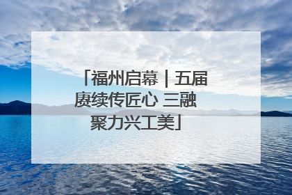 福州启幕｜五届赓续传匠心 三融聚力兴工美