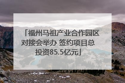 福州马祖产业合作园区对接会举办 签约项目总投资85.5亿元