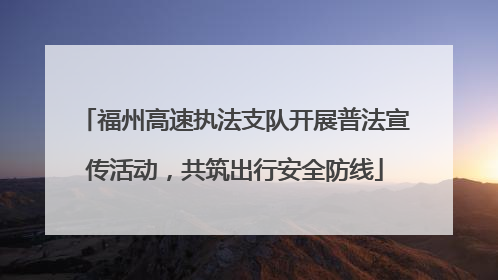 福州高速执法支队开展普法宣传活动，共筑出行安全防线