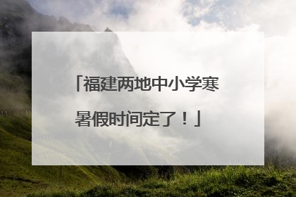 福建两地中小学寒暑假时间定了！