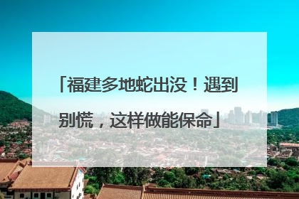福建多地蛇出没！遇到别慌，这样做能保命