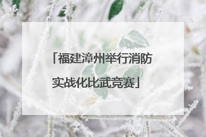 福建漳州举行消防实战化比武竞赛
