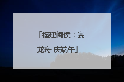 福建闽侯：赛龙舟 庆端午