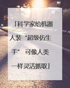 科学家给机器人装“超级仿生手” 可像人类一样灵活抓取