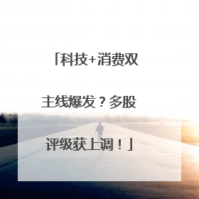 科技+消费双主线爆发？多股评级获上调！