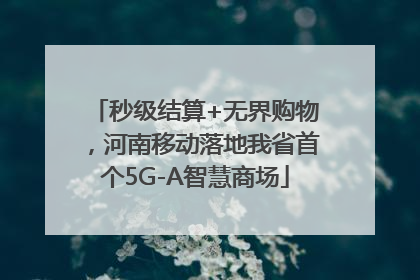 秒级结算+无界购物，河南移动落地我省首个5G-A智慧商场