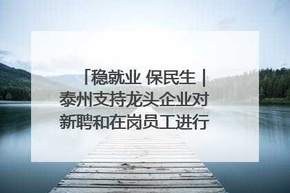 稳就业 保民生｜泰州支持龙头企业对新聘和在岗员工进行实训——到岗就能用 用了就见效
