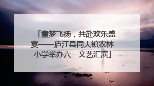 童梦飞扬，共赴欢乐盛宴——庐江县同大镇农林小学举办六一文艺汇演