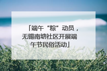 端午“粽”动员，无锡南塘社区开展端午节民俗活动