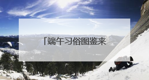 端午习俗图鉴来啦！一键解锁“浙里办”的“仪式感”新体验！