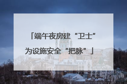端午夜房建“卫士”为设施安全“把脉”